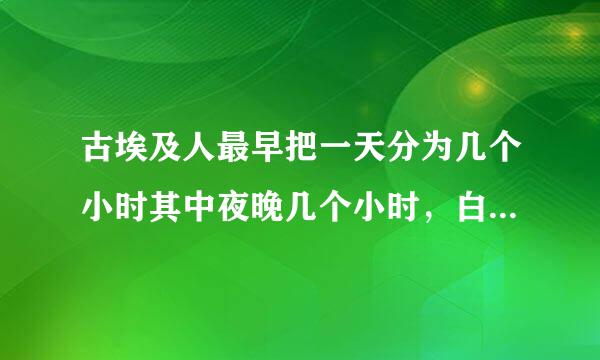 古埃及人最早把一天分为几个小时其中夜晚几个小时，白天几个小时 问问回答