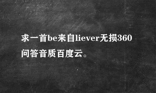 求一首be来自liever无损360问答音质百度云。