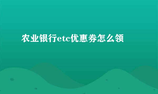 农业银行etc优惠券怎么领