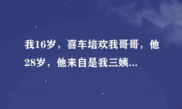 我16岁，喜车培欢我哥哥，他28岁，他来自是我三姨的儿子，我妈是最小的一个，昨天晚上我们去了KTV，我哥哥