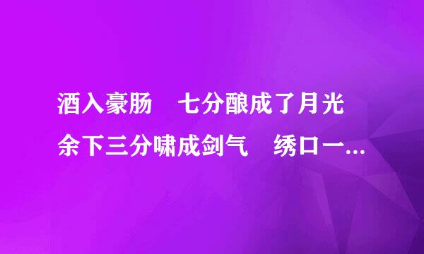 酒入豪肠 七分酿成了月光 余下三分啸成剑气 绣口一吐 就是半个盛唐 .是