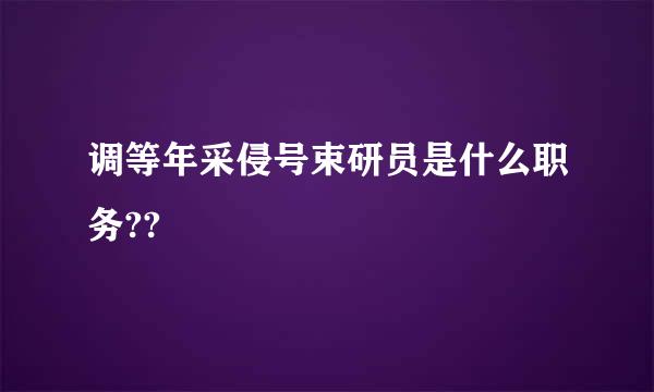 调等年采侵号束研员是什么职务??