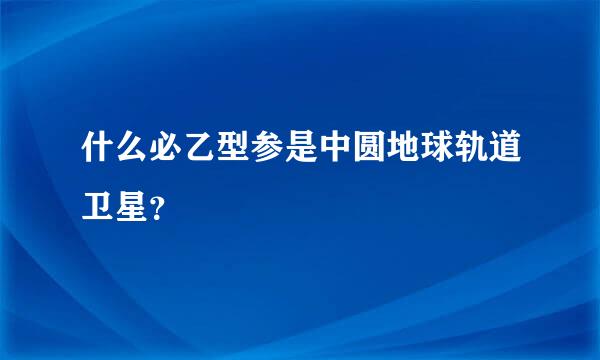 什么必乙型参是中圆地球轨道卫星？