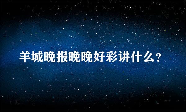 羊城晚报晚晚好彩讲什么？