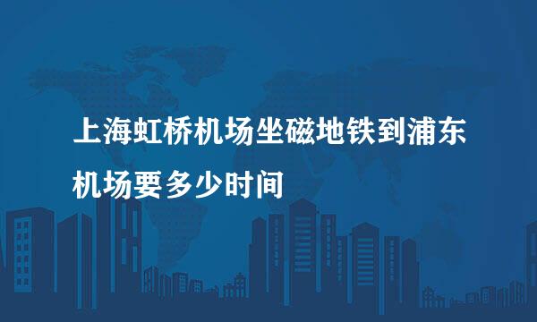 上海虹桥机场坐磁地铁到浦东机场要多少时间