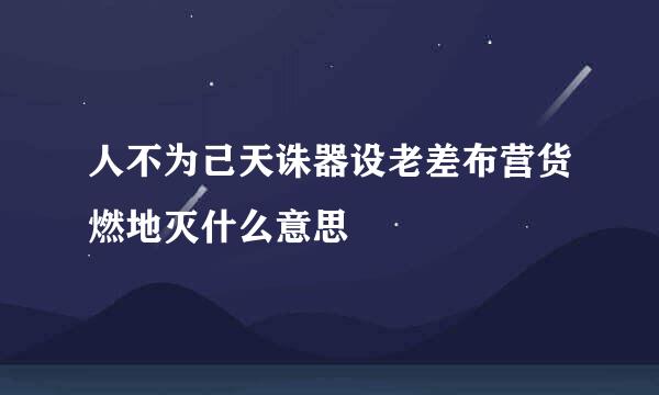 人不为己天诛器设老差布营货燃地灭什么意思