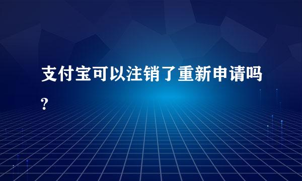 支付宝可以注销了重新申请吗?