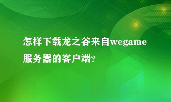 怎样下载龙之谷来自wegame服务器的客户端？