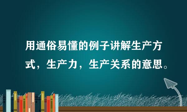 用通俗易懂的例子讲解生产方式，生产力，生产关系的意思。