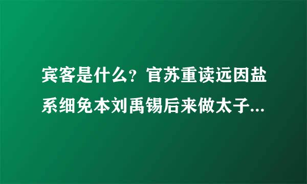 宾客是什么？官苏重读远因盐系细免本刘禹锡后来做太子宾客是什么意思？