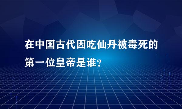 在中国古代因吃仙丹被毒死的第一位皇帝是谁？