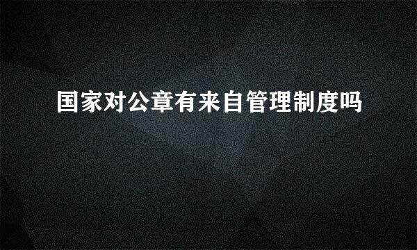 国家对公章有来自管理制度吗