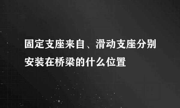 固定支座来自、滑动支座分别安装在桥梁的什么位置