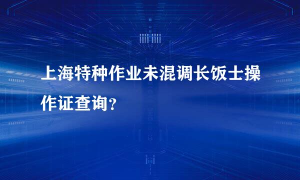 上海特种作业未混调长饭士操作证查询？