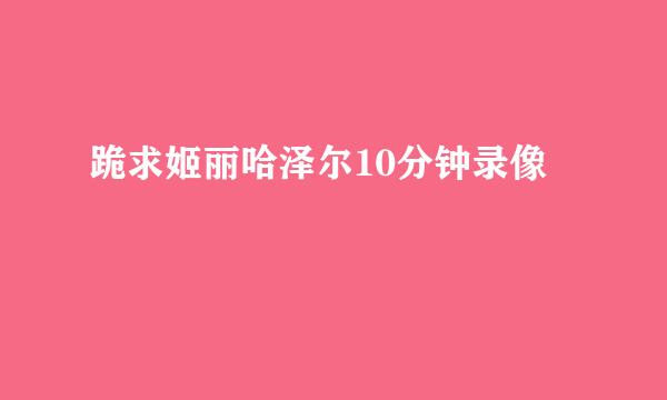 跪求姬丽哈泽尔10分钟录像