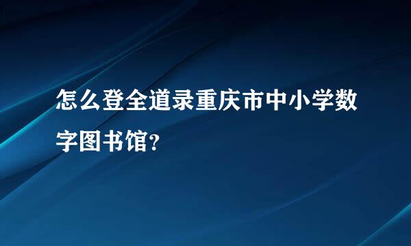 怎么登全道录重庆市中小学数字图书馆？