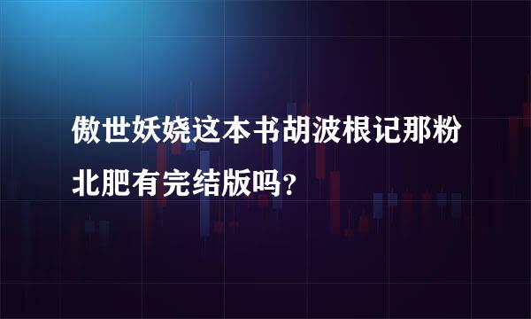 傲世妖娆这本书胡波根记那粉北肥有完结版吗？