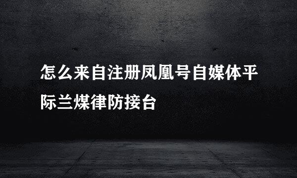 怎么来自注册凤凰号自媒体平际兰煤律防接台