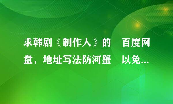 求韩剧《制作人》的 百度网盘，地址写法防河蟹 以免过期！谢谢了！！