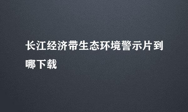 长江经济带生态环境警示片到哪下载