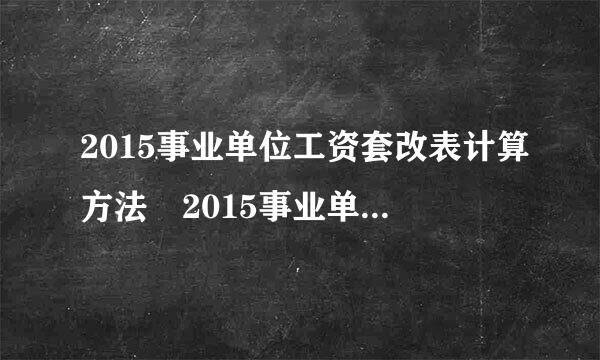 2015事业单位工资套改表计算方法 2015事业单位工资套改表怎么计