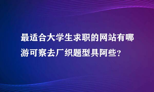 最适合大学生求职的网站有哪游可察去厂织题型具阿些？