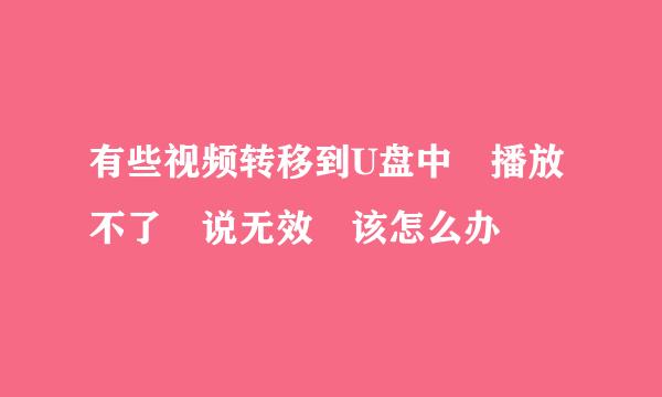 有些视频转移到U盘中 播放不了 说无效 该怎么办