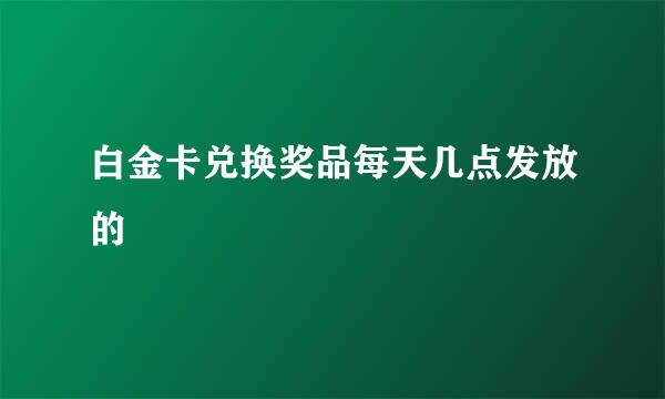 白金卡兑换奖品每天几点发放的