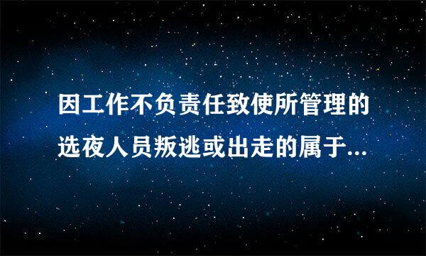 因工作不负责任致使所管理的选夜人员叛逃或出走的属于违反什么的行为