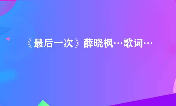 《最后一次》薛晓枫…歌词…