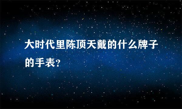 大时代里陈顶天戴的什么牌子的手表？