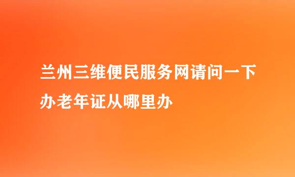 兰州三维便民服务网请问一下办老年证从哪里办