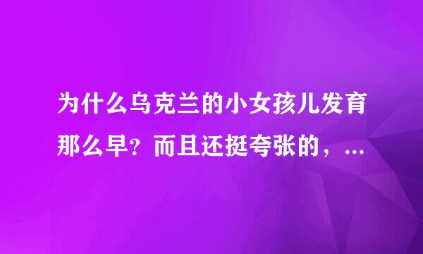 为什么乌克兰的小女孩儿发育那么早？而且还挺夸张的，比中国的大多了，为什么？