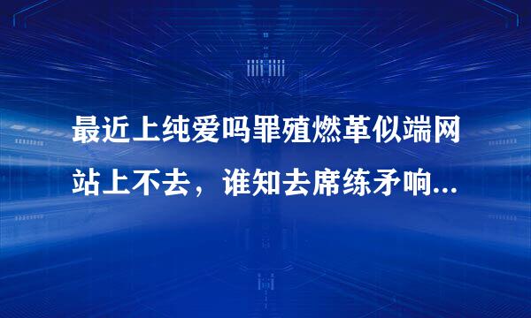 最近上纯爱吗罪殖燃革似端网站上不去，谁知去席练矛响穿名友道网址是多少呀？以来自前是www.***.com现在是什么呀？