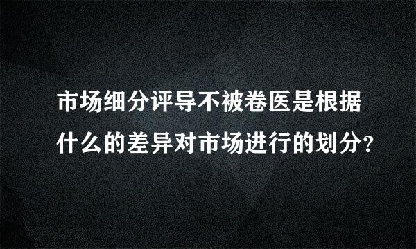 市场细分评导不被卷医是根据什么的差异对市场进行的划分？