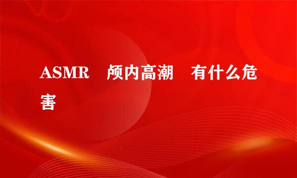 ASMR 颅内高潮 有什么危害