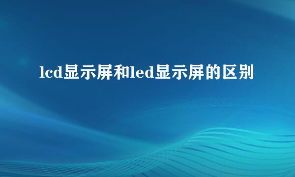 lcd显示屏和led显示屏的区别