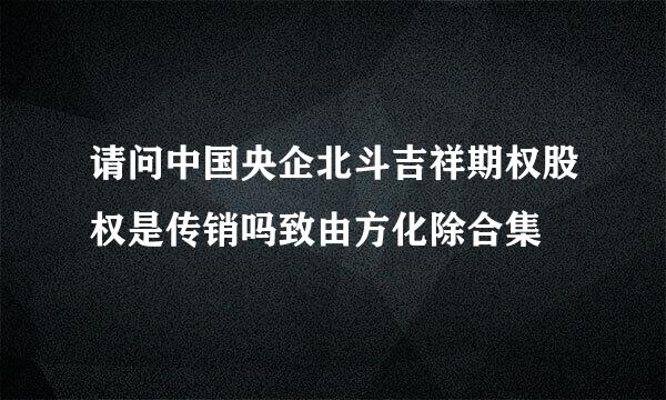 请问中国央企北斗吉祥期权股权是传销吗致由方化除合集