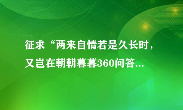 征求“两来自情若是久长时，又岂在朝朝暮暮360问答”全诗。