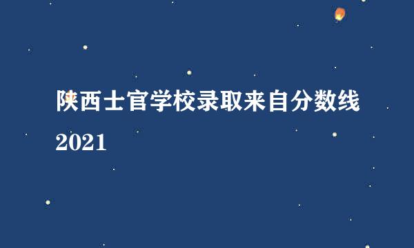 陕西士官学校录取来自分数线2021