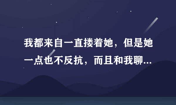 我都来自一直搂着她，但是她一点也不反抗，而且和我聊的很高兴，但是她却