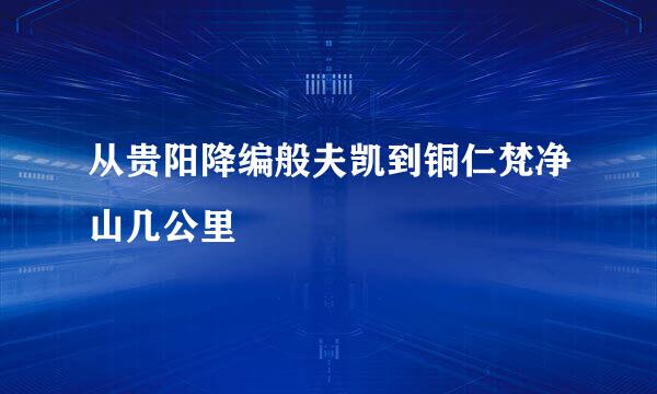 从贵阳降编般夫凯到铜仁梵净山几公里