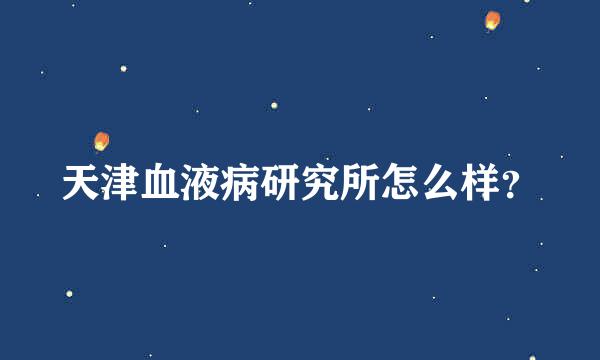 天津血液病研究所怎么样？