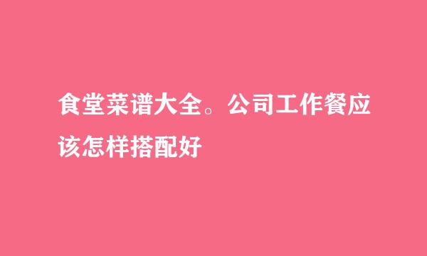 食堂菜谱大全。公司工作餐应该怎样搭配好