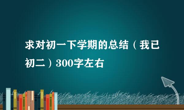 求对初一下学期的总结（我已初二）300字左右