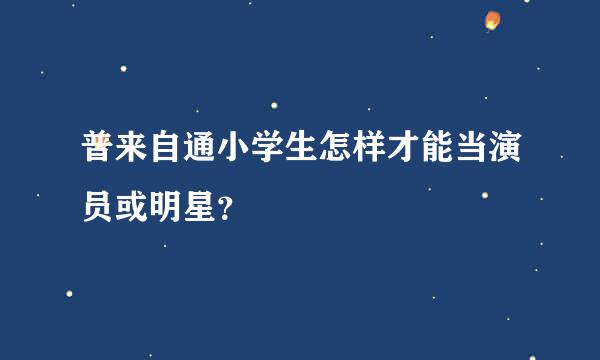 普来自通小学生怎样才能当演员或明星？