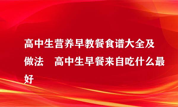 高中生营养早教餐食谱大全及做法 高中生早餐来自吃什么最好