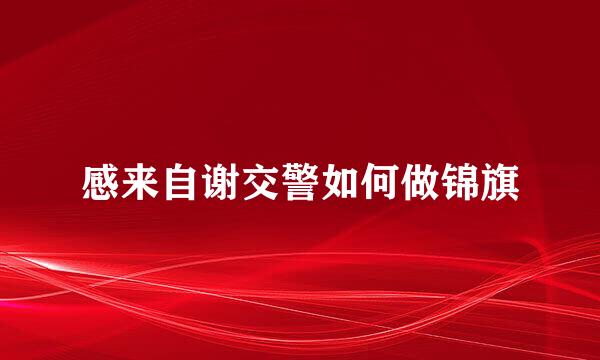 感来自谢交警如何做锦旗