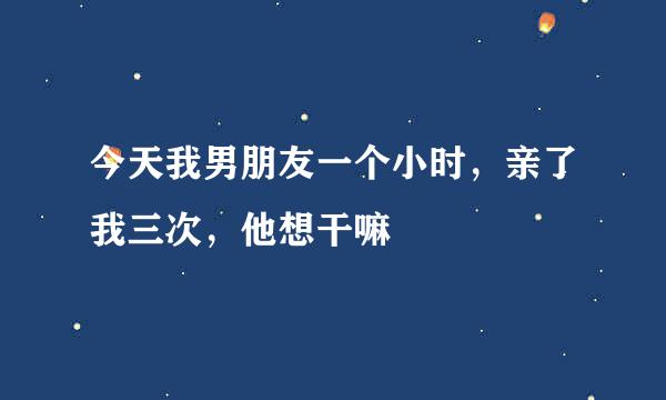 今天我男朋友一个小时，亲了我三次，他想干嘛