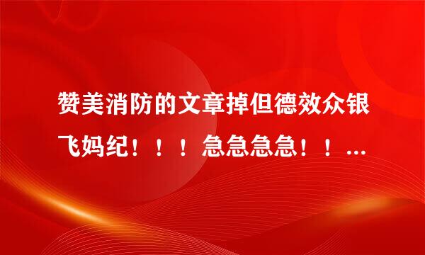 赞美消防的文章掉但德效众银飞妈纪！！！急急急急！！！在线等！！！